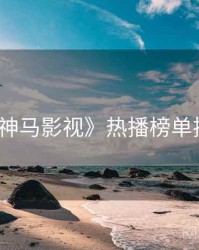 《神马影视》热播榜单揭秘