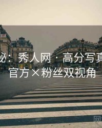 独家揭秘：秀人网 · 高分写真解析 · 官方×粉丝双视角