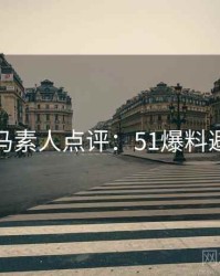 行业黑马素人点评：51爆料避坑指南