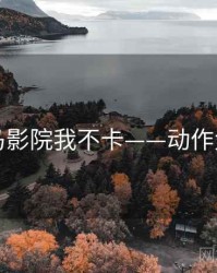 神马影院我不卡——动作大片