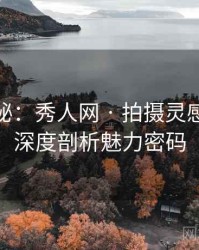 独家揭秘：秀人网 · 拍摄灵感来源 · 深度剖析魅力密码