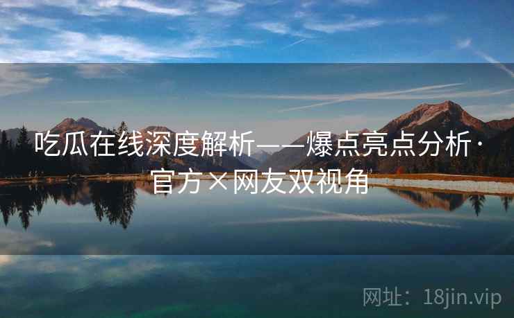 吃瓜在线深度解析——爆点亮点分析·官方×网友双视角