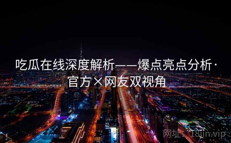 吃瓜在线深度解析——爆点亮点分析·官方×网友双视角