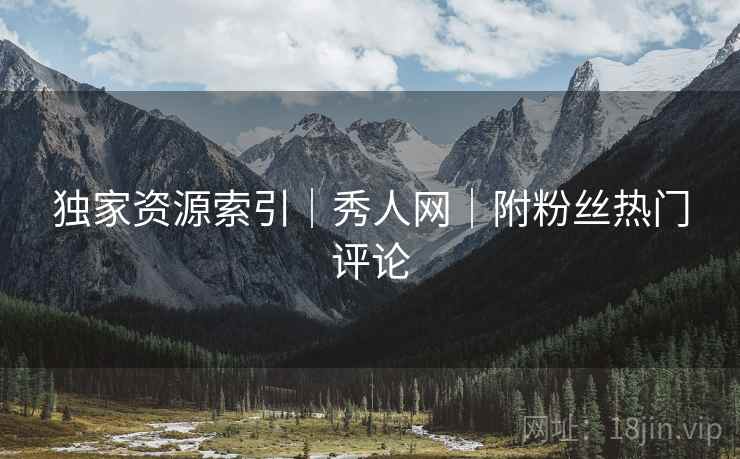 独家资源索引｜秀人网｜附粉丝热门评论