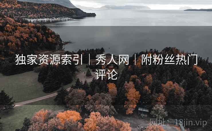 独家资源索引｜秀人网｜附粉丝热门评论