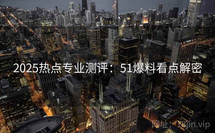 2025热点专业测评：51爆料看点解密