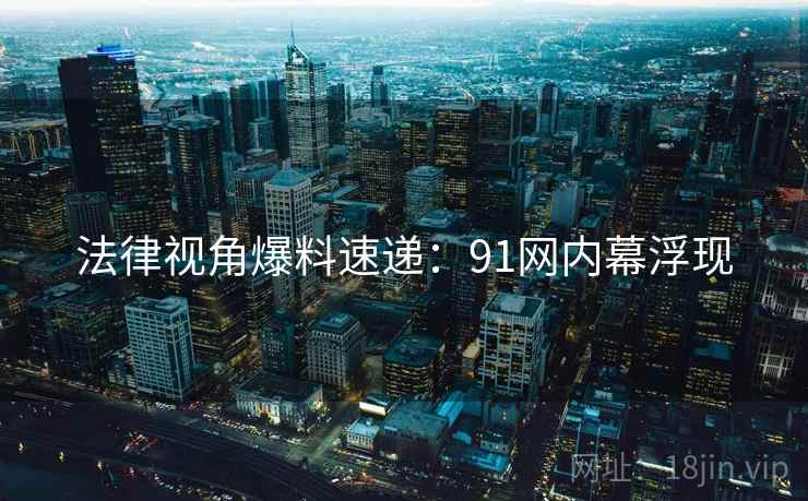 法律视角爆料速递：91网内幕浮现