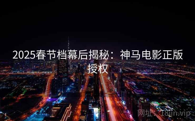 2025春节档幕后揭秘：神马电影正版授权