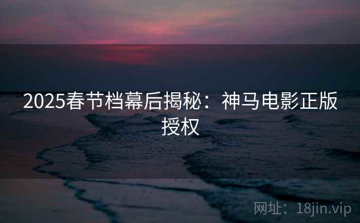 2025春节档幕后揭秘：神马电影正版授权