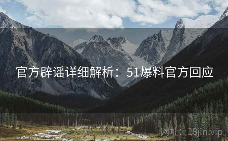 官方辟谣详细解析：51爆料官方回应