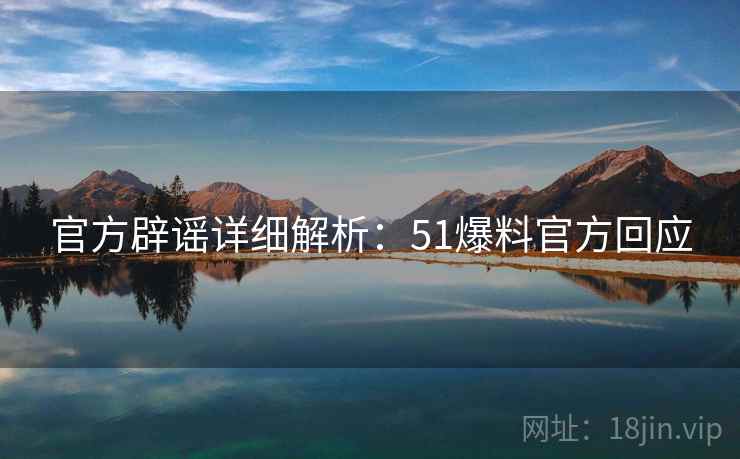 官方辟谣详细解析：51爆料官方回应