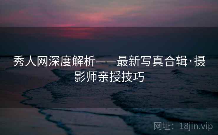 秀人网深度解析——最新写真合辑·摄影师亲授技巧