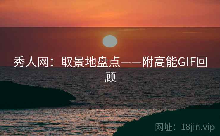 秀人网：取景地盘点——附高能GIF回顾