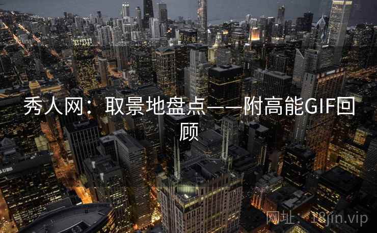 秀人网：取景地盘点——附高能GIF回顾