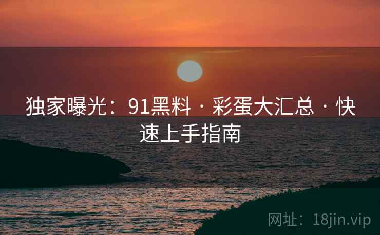 独家曝光：91黑料 · 彩蛋大汇总 · 快速上手指南