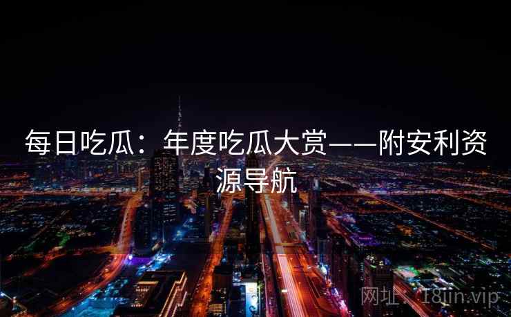 每日吃瓜：年度吃瓜大赏——附安利资源导航