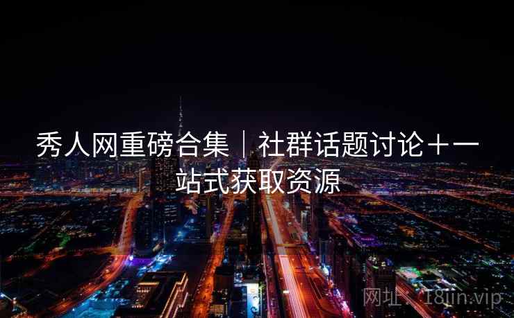 秀人网重磅合集｜社群话题讨论＋一站式获取资源