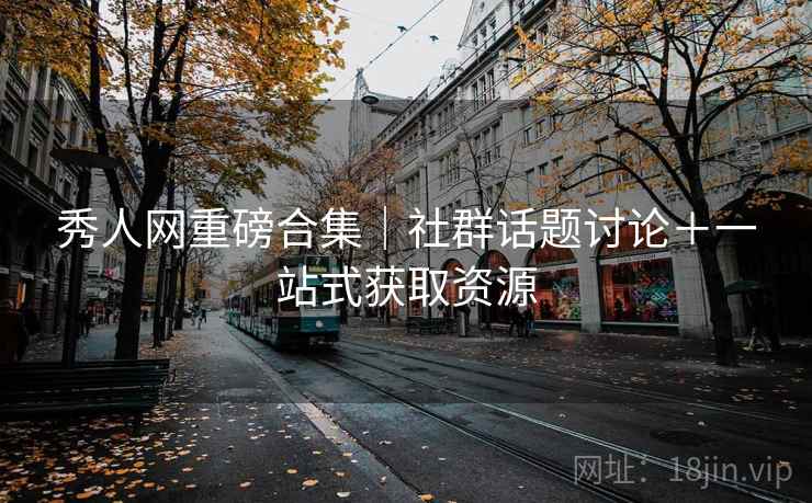 秀人网重磅合集｜社群话题讨论＋一站式获取资源