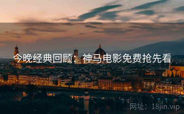 今晚经典回顾：神马电影免费抢先看