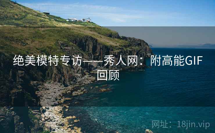 绝美模特专访——秀人网：附高能GIF回顾