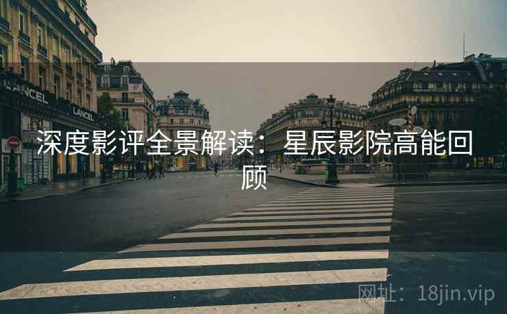 深度影评全景解读：星辰影院高能回顾