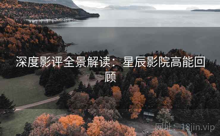 深度影评全景解读：星辰影院高能回顾