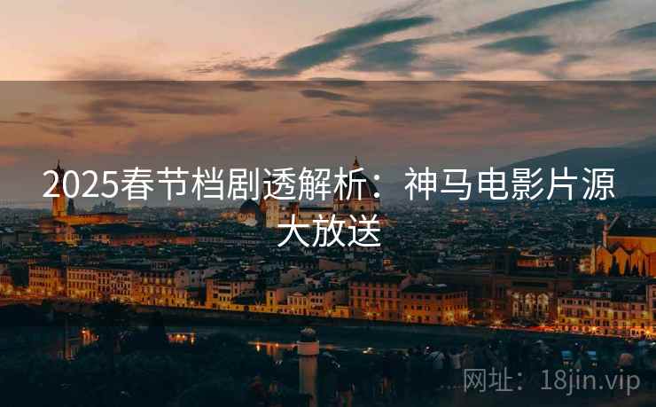 2025春节档剧透解析：神马电影片源大放送