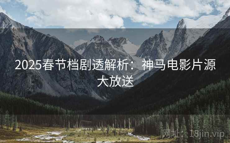 2025春节档剧透解析：神马电影片源大放送