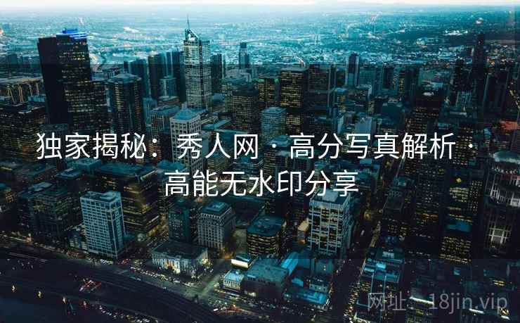 独家揭秘：秀人网 · 高分写真解析 · 高能无水印分享