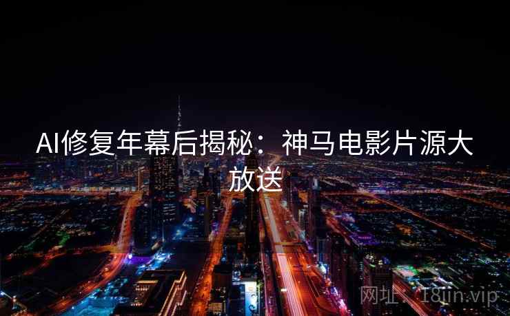 AI修复年幕后揭秘：神马电影片源大放送