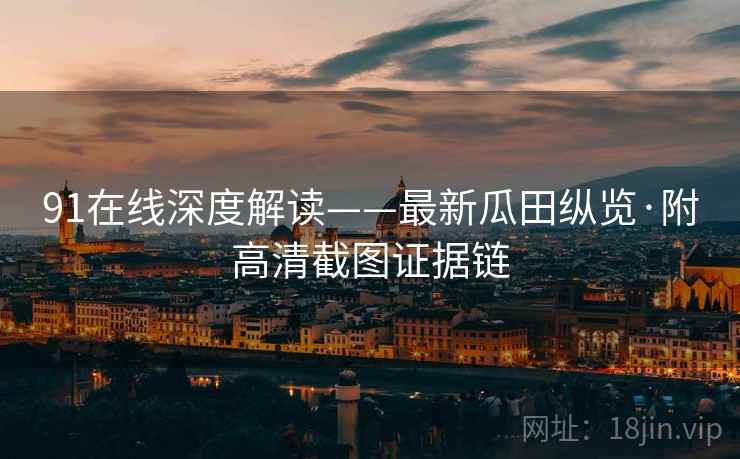 91在线深度解读——最新瓜田纵览·附高清截图证据链
