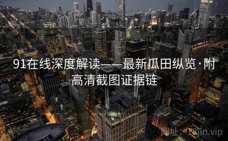 91在线深度解读——最新瓜田纵览·附高清截图证据链