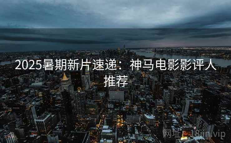2025暑期新片速递：神马电影影评人推荐