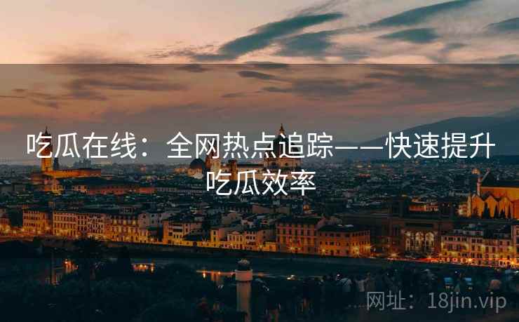 吃瓜在线：全网热点追踪——快速提升吃瓜效率