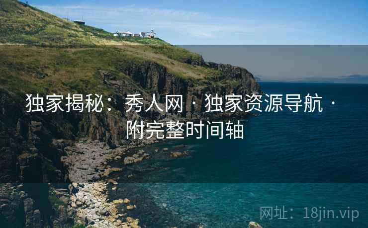 独家揭秘：秀人网 · 独家资源导航 · 附完整时间轴