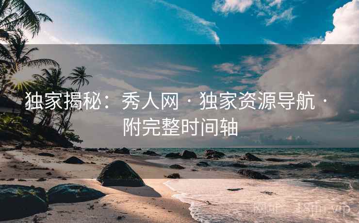 独家揭秘：秀人网 · 独家资源导航 · 附完整时间轴