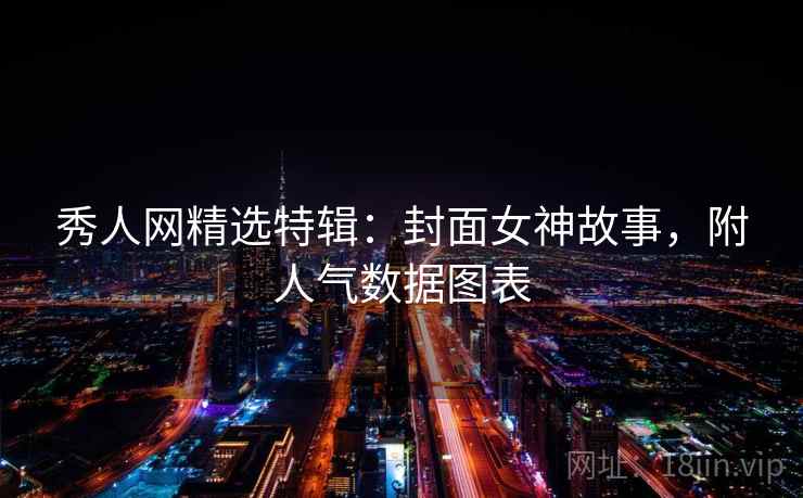 秀人网精选特辑：封面女神故事，附人气数据图表