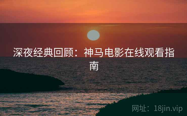 深夜经典回顾：神马电影在线观看指南