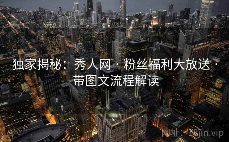 独家揭秘：秀人网 · 粉丝福利大放送 · 带图文流程解读