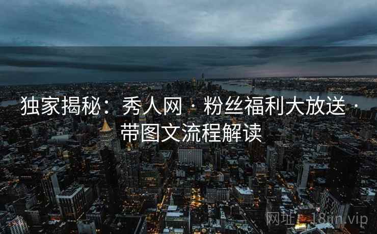独家揭秘：秀人网 · 粉丝福利大放送 · 带图文流程解读