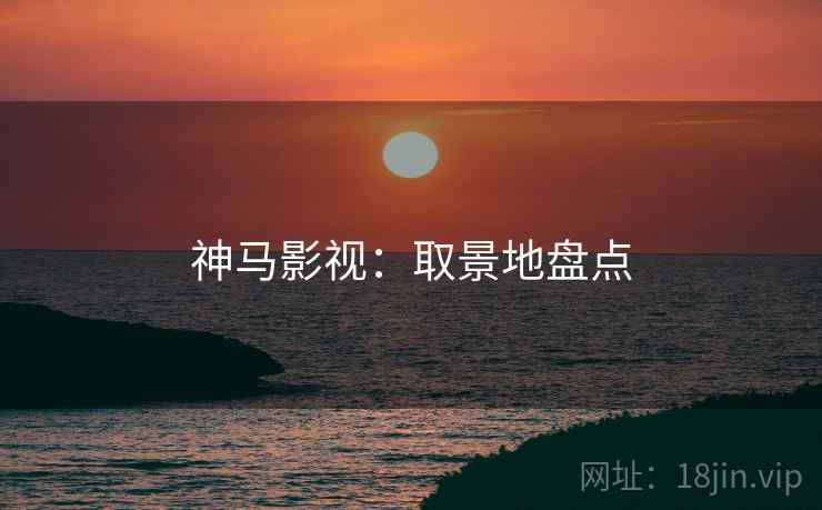 神马影视：取景地盘点