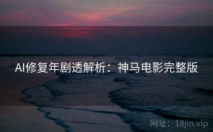 AI修复年剧透解析：神马电影完整版