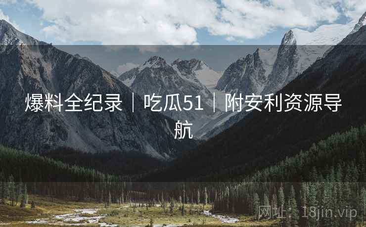 爆料全纪录｜吃瓜51｜附安利资源导航