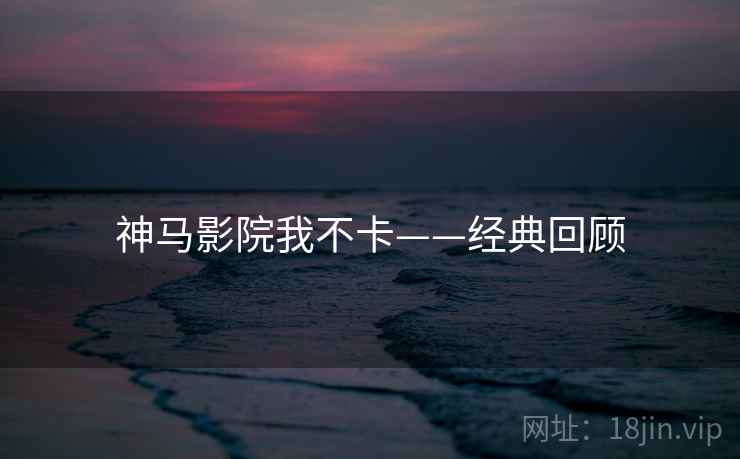 神马影院我不卡——经典回顾