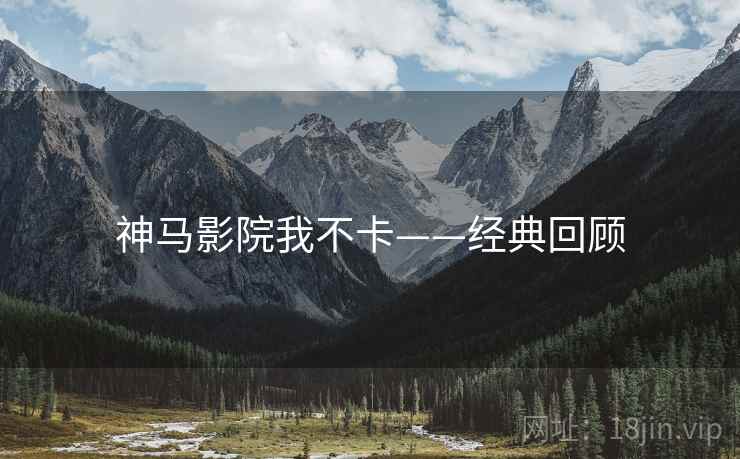 神马影院我不卡——经典回顾