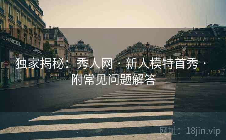 独家揭秘：秀人网 · 新人模特首秀 · 附常见问题解答