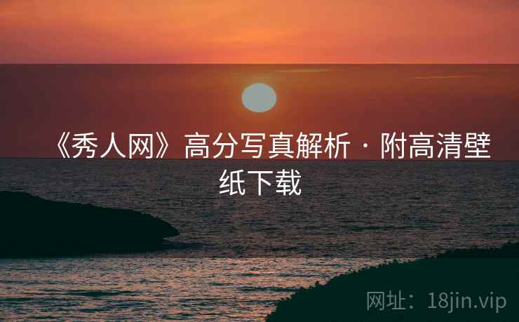 《秀人网》高分写真解析 · 附高清壁纸下载