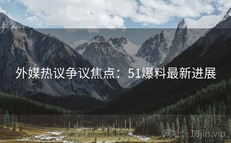 外媒热议争议焦点：51爆料最新进展