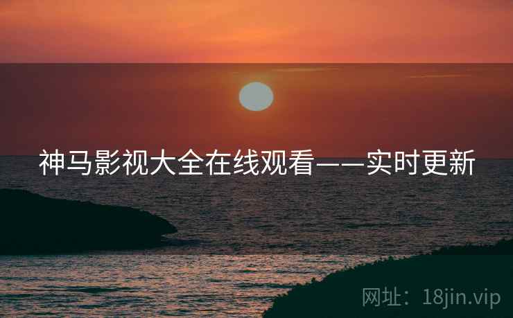 神马影视大全在线观看——实时更新