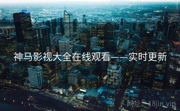 神马影视大全在线观看——实时更新